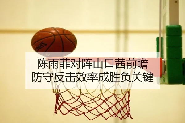 陈雨菲对阵山口茜前瞻 防守反击效率成胜负关键