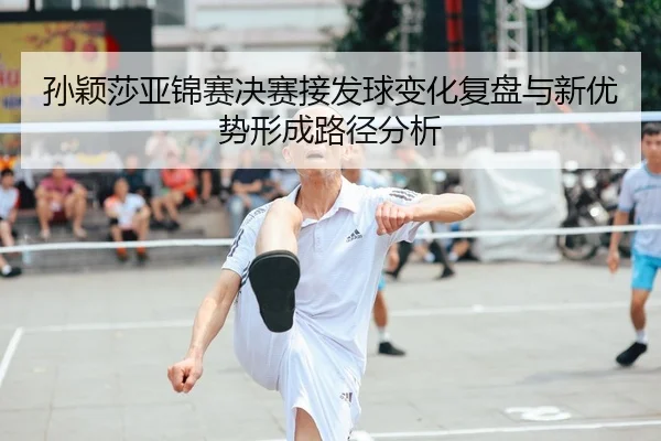 孙颖莎亚锦赛决赛接发球变化复盘与新优势形成路径分析