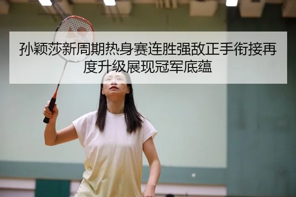 孙颖莎新周期热身赛连胜强敌正手衔接再度升级展现冠军底蕴