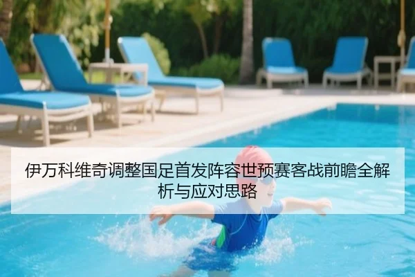 伊万科维奇调整国足首发阵容世预赛客战前瞻全解析与应对思路