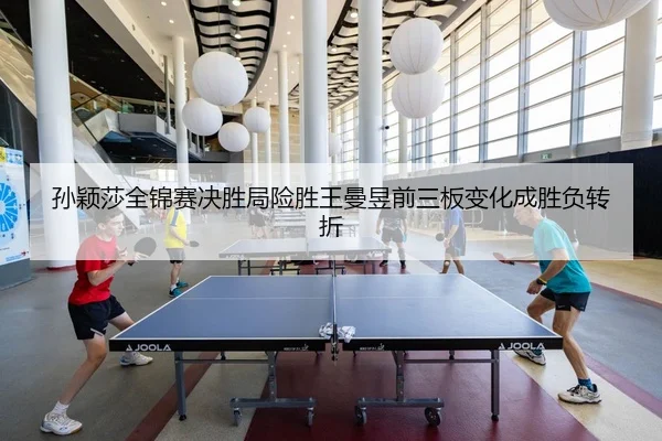 孙颖莎全锦赛决胜局险胜王曼昱前三板变化成胜负转折
