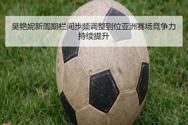 吴艳妮新周期栏间步频调整到位亚洲赛场竞争力持续提升