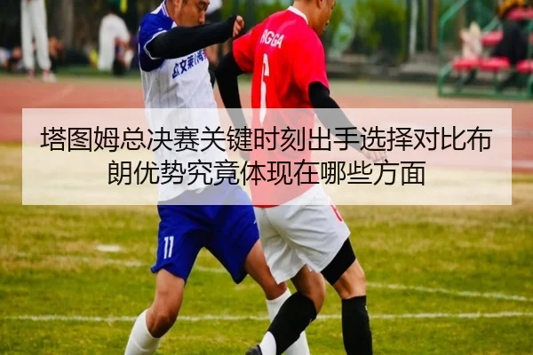 塔图姆总决赛关键时刻出手选择对比布朗优势究竟体现在哪些方面